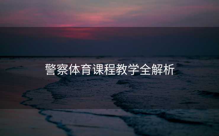 警察体育课程教学全解析