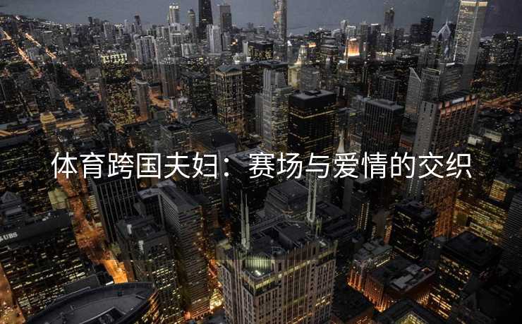 体育跨国夫妇：赛场与爱情的交织