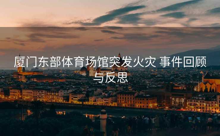 厦门东部体育场馆突发火灾 事件回顾与反思