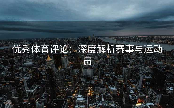 优秀体育评论：深度解析赛事与运动员