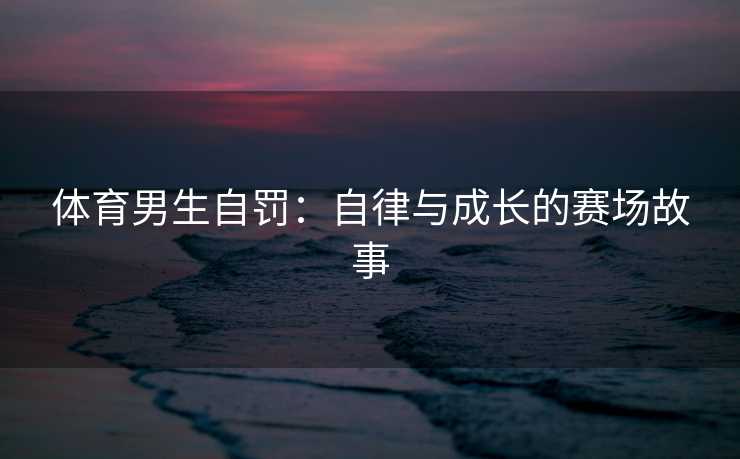 体育男生自罚：自律与成长的赛场故事