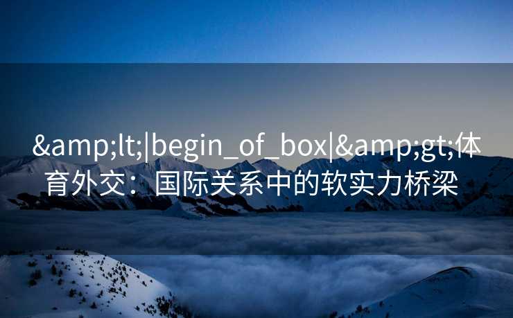 &lt;|begin_of_box|&gt;体育外交：国际关系中的软实力桥梁  