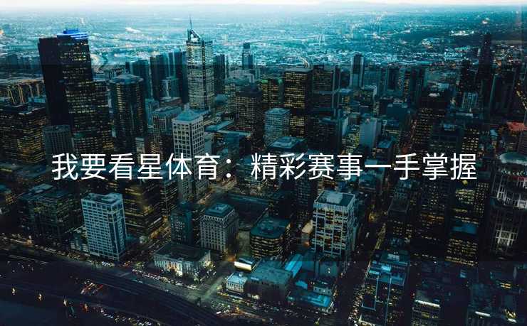我要看星体育：精彩赛事一手掌握