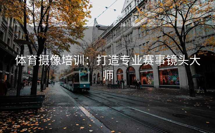 体育摄像培训：打造专业赛事镜头大师