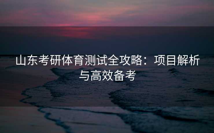 山东考研体育测试全攻略：项目解析与高效备考