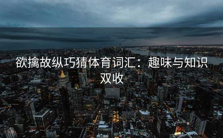欲擒故纵巧猜体育词汇：趣味与知识双收