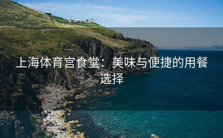 上海体育宫食堂：美味与便捷的用餐选择