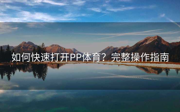 如何快速打开PP体育？完整操作指南