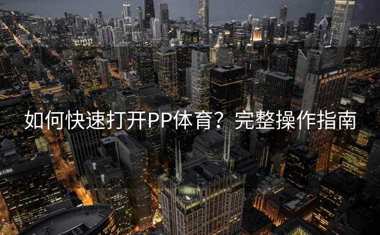 如何快速打开PP体育？完整操作指南
