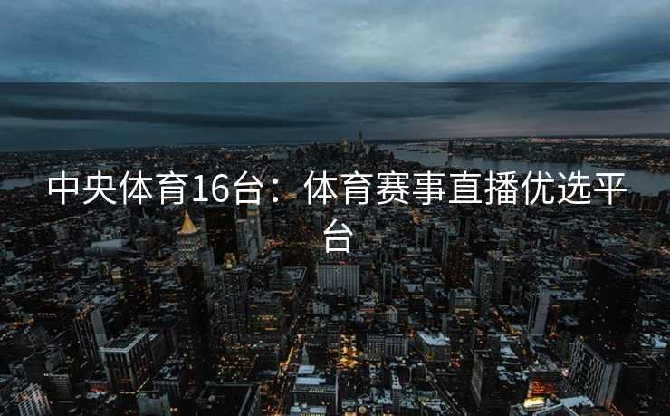 中央体育16台：体育赛事直播优选平台