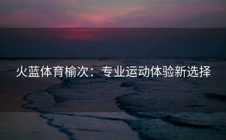 火蓝体育榆次：专业运动体验新选择