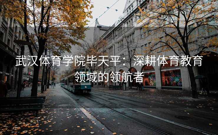 武汉体育学院毕天平：深耕体育教育领域的领航者