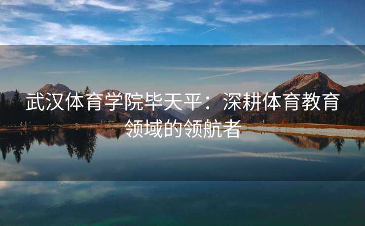 武汉体育学院毕天平：深耕体育教育领域的领航者