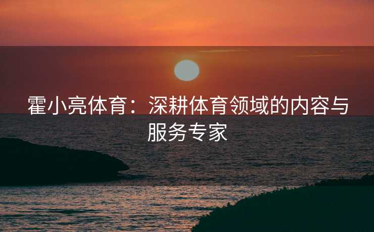 霍小亮体育：深耕体育领域的内容与服务专家