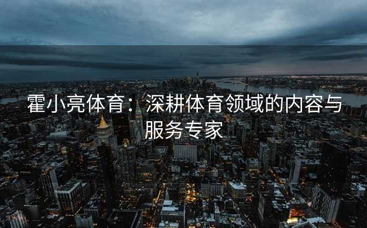 霍小亮体育：深耕体育领域的内容与服务专家
