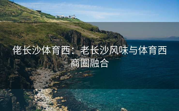 佬长沙体育西：老长沙风味与体育西商圈融合