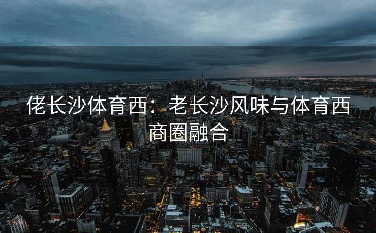 佬长沙体育西：老长沙风味与体育西商圈融合