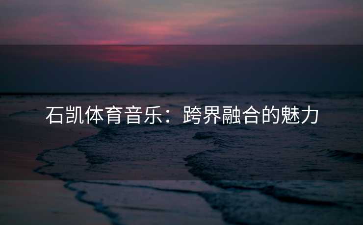 石凯体育音乐：跨界融合的魅力
