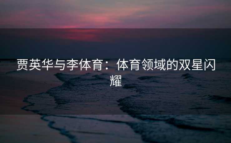 贾英华与李体育：体育领域的双星闪耀