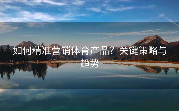 如何精准营销体育产品？关键策略与趋势