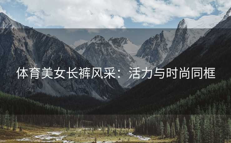 体育美女长裤风采：活力与时尚同框