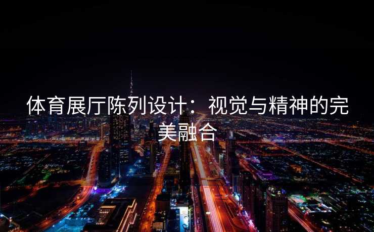 体育展厅陈列设计：视觉与精神的完美融合