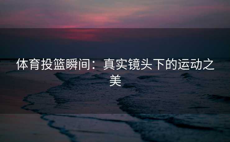 体育投篮瞬间：真实镜头下的运动之美