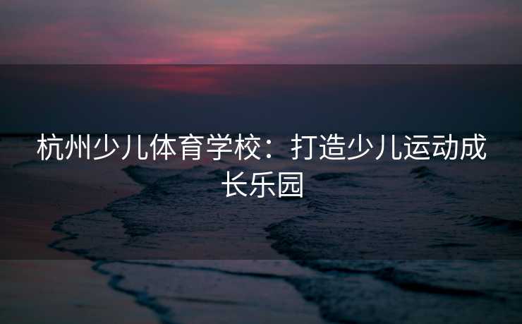 杭州少儿体育学校：打造少儿运动成长乐园