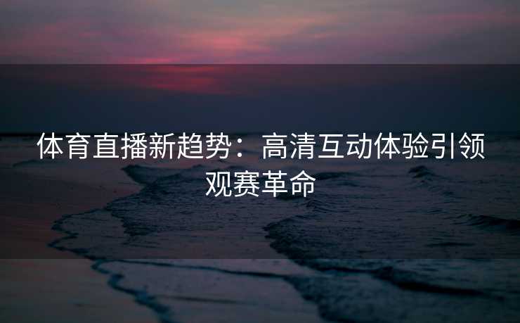 体育直播新趋势：高清互动体验引领观赛革命