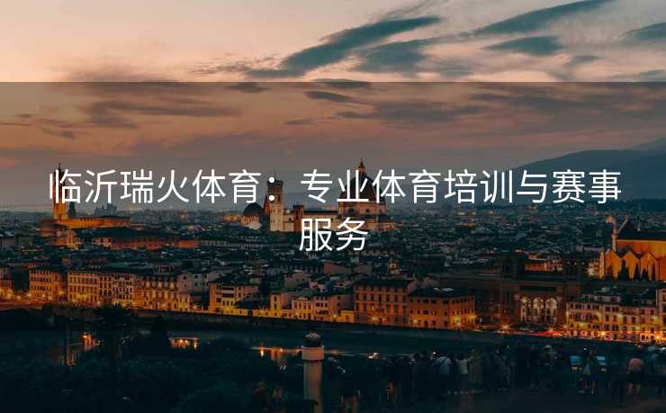 临沂瑞火体育：专业体育培训与赛事服务