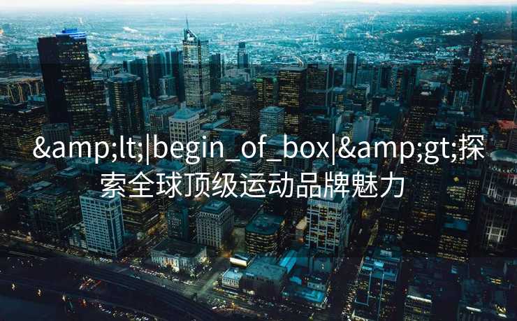 &lt;|begin_of_box|&gt;探索全球顶级运动品牌魅力  