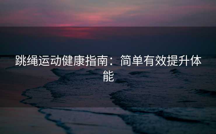 跳绳运动健康指南：简单有效提升体能