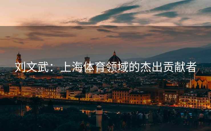刘文武：上海体育领域的杰出贡献者