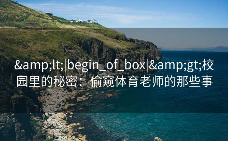 &lt;|begin_of_box|&gt;校园里的秘密：偷窥体育老师的那些事
