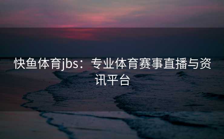 快鱼体育jbs：专业体育赛事直播与资讯平台