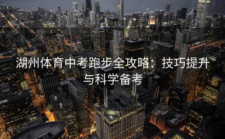 湖州体育中考跑步全攻略：技巧提升与科学备考