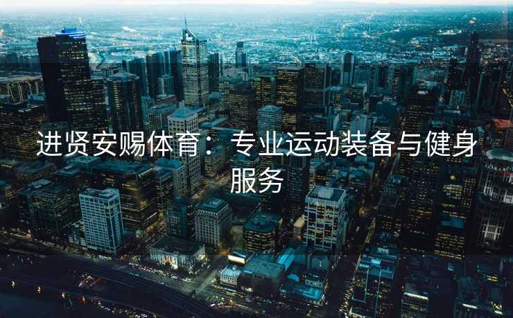 进贤安赐体育：专业运动装备与健身服务