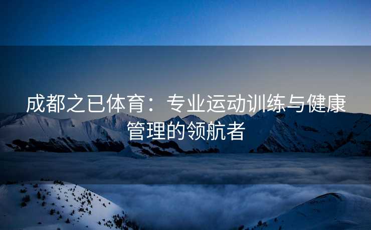 成都之已体育：专业运动训练与健康管理的领航者