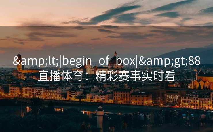 &lt;|begin_of_box|&gt;88直播体育：精彩赛事实时看
