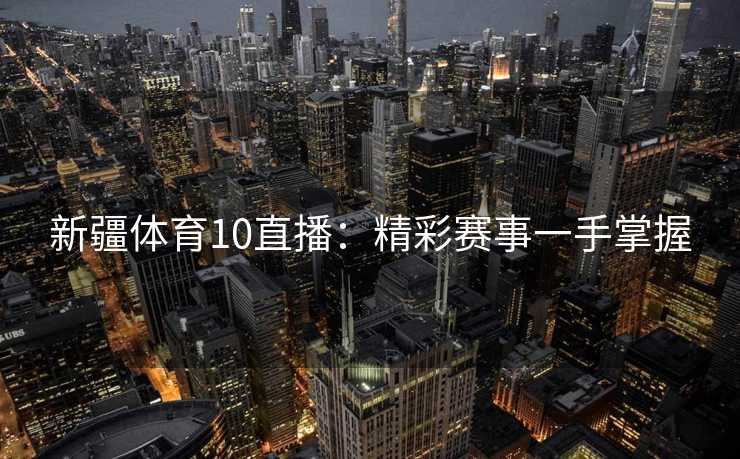 新疆体育10直播：精彩赛事一手掌握
