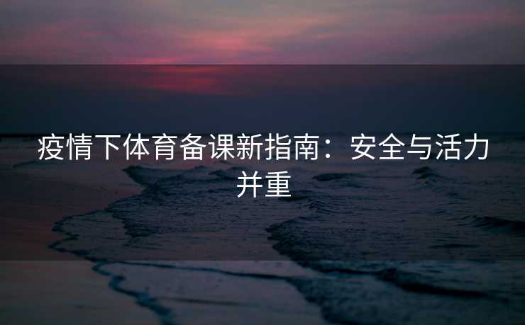 疫情下体育备课新指南：安全与活力并重