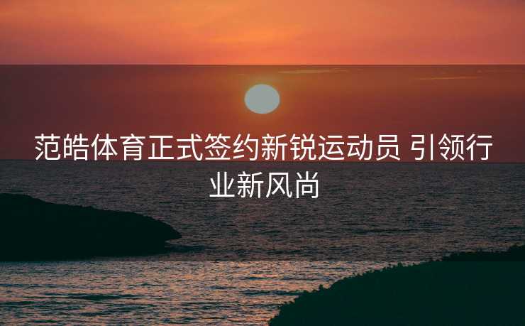 范皓体育正式签约新锐运动员 引领行业新风尚