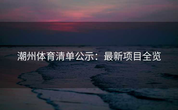 潮州体育清单公示：最新项目全览