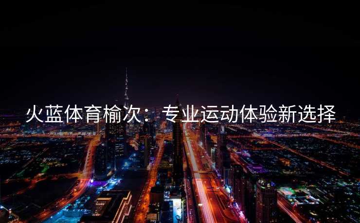火蓝体育榆次：专业运动体验新选择