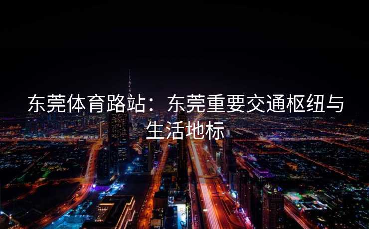 东莞体育路站：东莞重要交通枢纽与生活地标