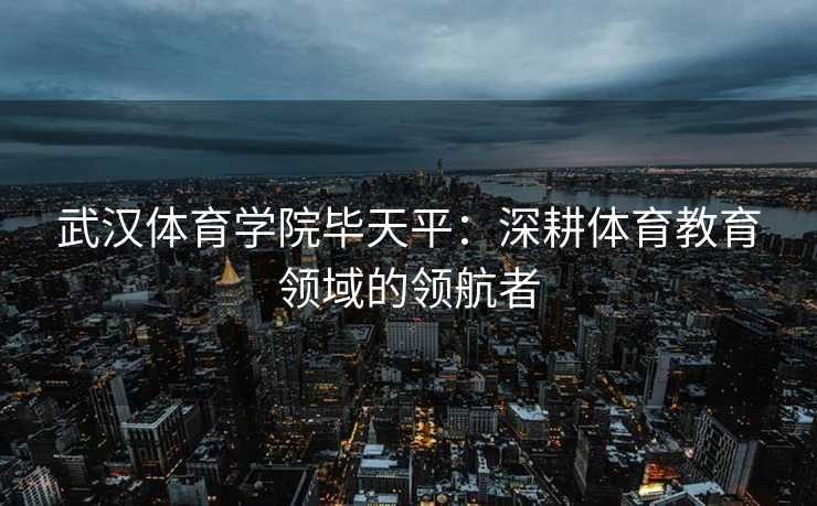 武汉体育学院毕天平：深耕体育教育领域的领航者
