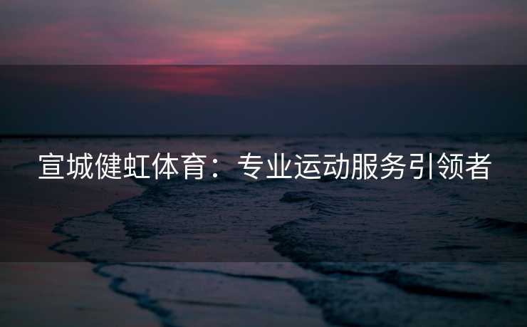 宣城健虹体育：专业运动服务引领者