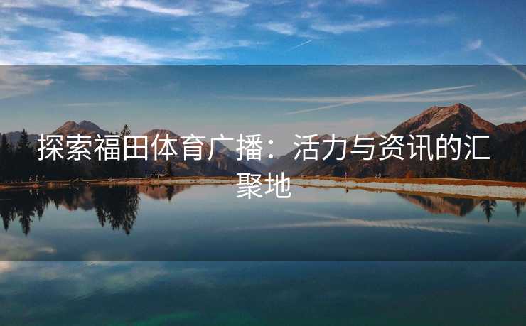 探索福田体育广播：活力与资讯的汇聚地