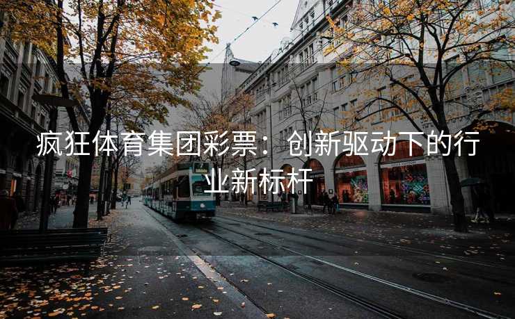 疯狂体育集团彩票：创新驱动下的行业新标杆