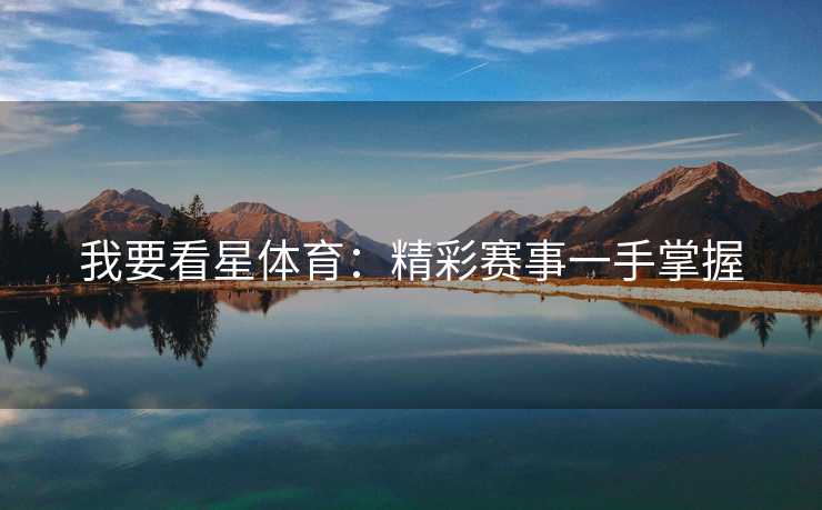 我要看星体育：精彩赛事一手掌握